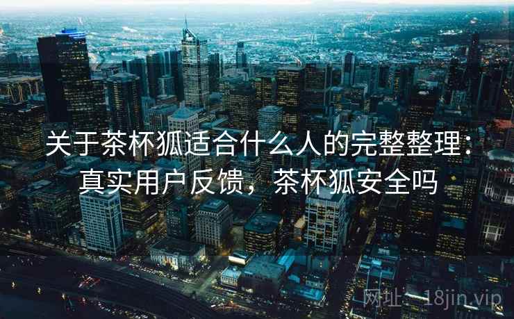 关于茶杯狐适合什么人的完整整理：真实用户反馈，茶杯狐安全吗