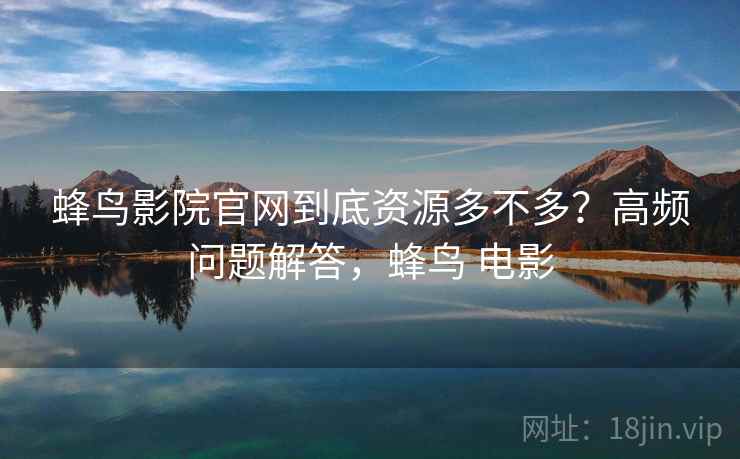 蜂鸟影院官网到底资源多不多?高频问题解答,蜂鸟 电影 蜂鸟影院官网到底资源多不多?高频问题解答,蜂鸟 电影