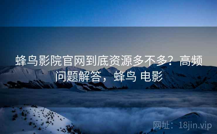 蜂鸟影院官网到底资源多不多？高频问题解答，蜂鸟 电影