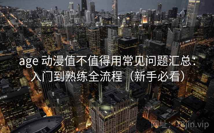 age 动漫值不值得用常见问题汇总：入门到熟练全流程（新手必看）