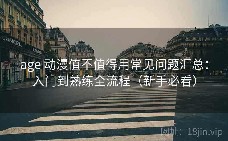 age 动漫值不值得用常见问题汇总:入门到熟练全流程(新手必看) age 动漫值不值得用常见问题汇总:入门到熟练全流程(新手必看)